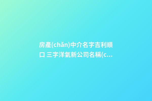 房產(chǎn)中介名字吉利順口 三字洋氣新公司名稱(chēng),起名之家
